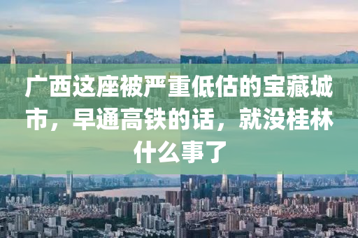 廣西這座被嚴(yán)重低估的寶藏城市，早通高鐵的話(huà)，就沒(méi)桂林什么事了