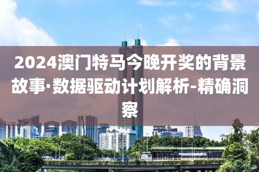 2024澳門(mén)特馬今晚開(kāi)獎(jiǎng)的背景故事·數(shù)據(jù)驅(qū)動(dòng)計(jì)劃解析-精確洞察