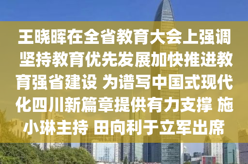 王曉暉在全省教育大會(huì)上強(qiáng)調(diào) 堅(jiān)持教育優(yōu)先發(fā)展加快推進(jìn)教育強(qiáng)省建設(shè) 為譜寫中國式現(xiàn)代化四川新篇章提供有力支撐 施小琳主持 田向利于立軍出席