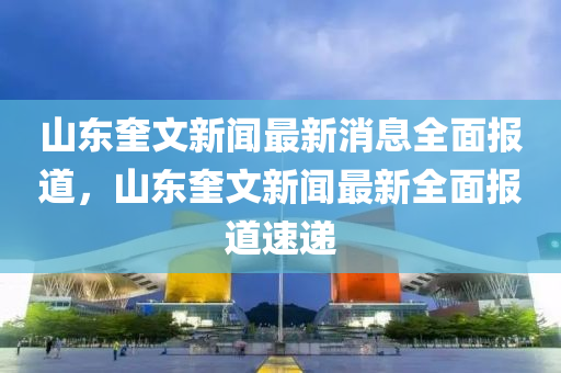 山東奎文新聞最新消息全面報(bào)道，山東奎文新聞最新全面報(bào)道速遞