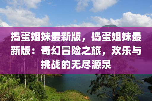 搗蛋姐妹最新版，搗蛋姐妹最新版：奇幻冒險(xiǎn)之旅，歡樂(lè)與挑戰(zhàn)的無(wú)盡源泉