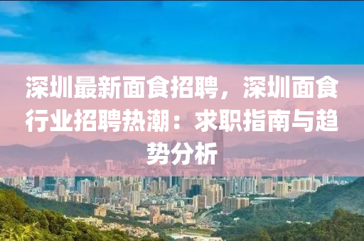 深圳最新面食招聘，深圳面食行業(yè)招聘熱潮：求職指南與趨勢分析