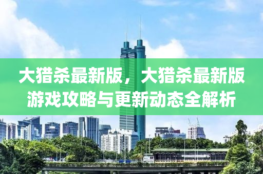 大獵殺最新版，大獵殺最新版游戲攻略與更新動(dòng)態(tài)全解析