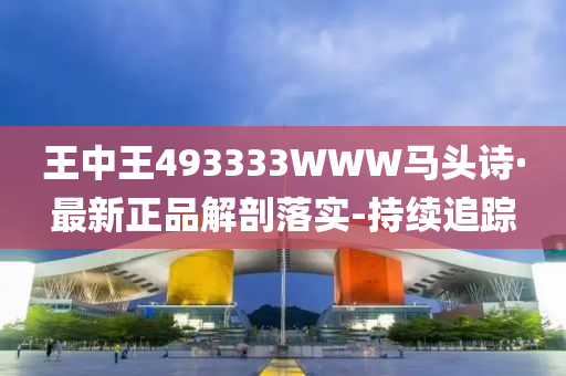 王中王493333WWW馬頭詩·最新正品解剖落實(shí)-持續(xù)追蹤