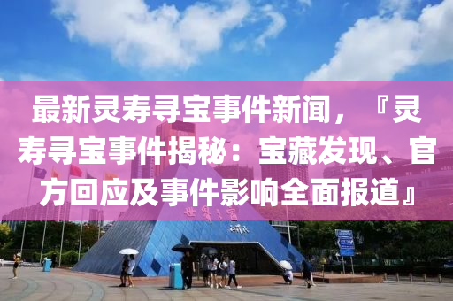 最新靈壽尋寶事件新聞，『靈壽尋寶事件揭秘：寶藏發(fā)現(xiàn)、官方回應(yīng)及事件影響全面報(bào)道』