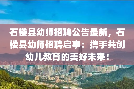 石樓縣幼師招聘公告最新，石樓縣幼師招聘啟事：攜手共創(chuàng)幼兒教育的美好未來！