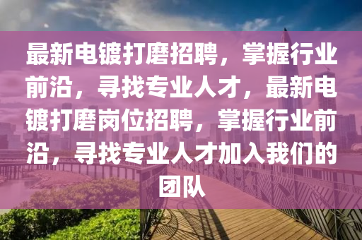 最新電鍍打磨招聘，掌握行業(yè)前沿，尋找專業(yè)人才，最新電鍍打磨崗位招聘，掌握行業(yè)前沿，尋找專業(yè)人才加入我們的團隊