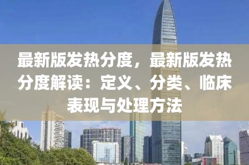 最新版發(fā)熱分度，最新版發(fā)熱分度解讀：定義、分類、臨床表現(xiàn)與處理方法