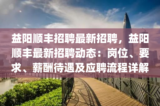 益陽順豐招聘最新招聘，益陽順豐最新招聘動態(tài)：崗位、要求、薪酬待遇及應(yīng)聘流程詳解