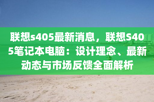 聯(lián)想s405最新消息，聯(lián)想S405筆記本電腦：設(shè)計理念、最新動態(tài)與市場反饋全面解析