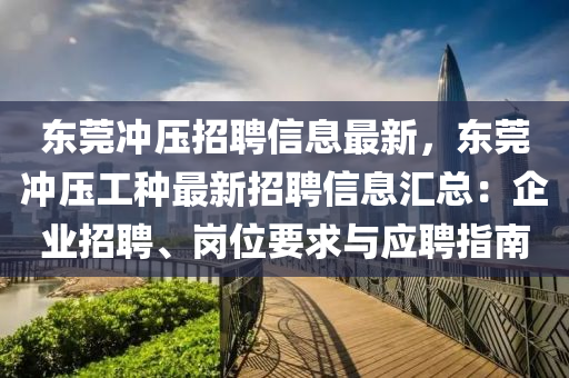 東莞沖壓招聘信息最新，東莞沖壓工種最新招聘信息匯總：企業(yè)招聘、崗位要求與應(yīng)聘指南