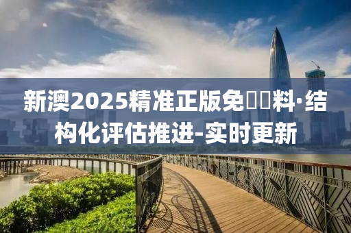 新澳2025精準正版免費資料·結(jié)構(gòu)化評估推進-實時更新