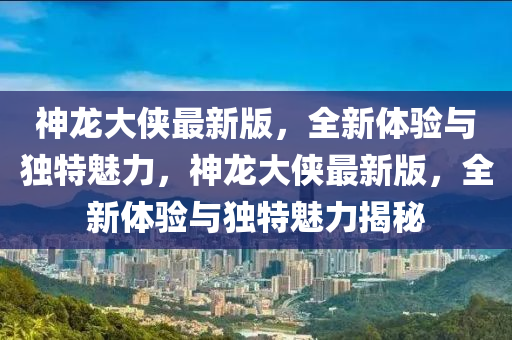 神龍大俠最新版，全新體驗與獨特魅力，神龍大俠最新版，全新體驗與獨特魅力揭秘