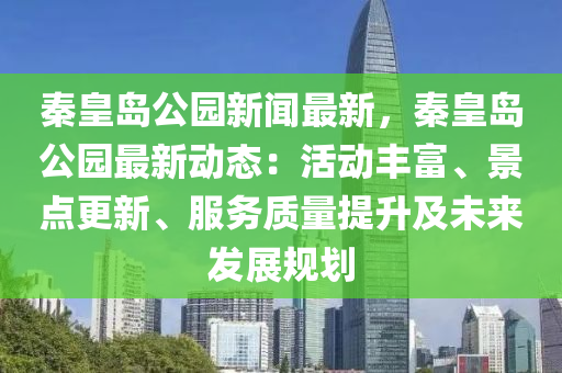 秦皇島公園新聞最新，秦皇島公園最新動態(tài)：活動豐富、景點更新、服務(wù)質(zhì)量提升及未來發(fā)展規(guī)劃