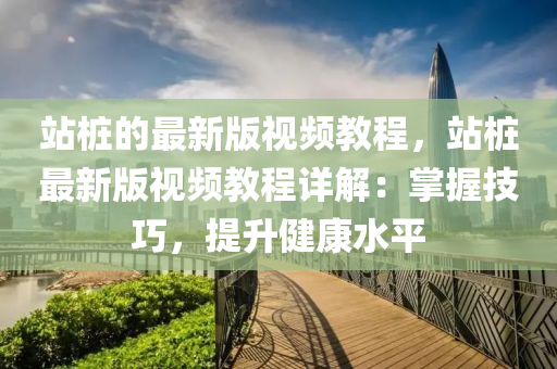 站樁的最新版視頻教程，站樁最新版視頻教程詳解：掌握技巧，提升健康水平