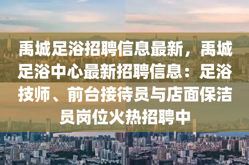 禹城足浴招聘信息最新，禹城足浴中心最新招聘信息：足浴技師、前臺接待員與店面保潔員崗位火熱招聘中