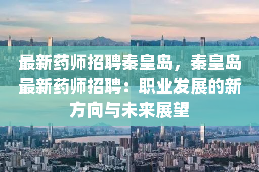 最新藥師招聘秦皇島，秦皇島最新藥師招聘：職業(yè)發(fā)展的新方向與未來(lái)展望