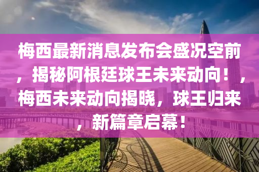 梅西最新消息發(fā)布會盛況空前，揭秘阿根廷球王未來動向！，梅西未來動向揭曉，球王歸來，新篇章啟幕！