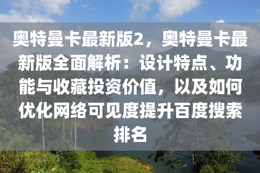 奧特曼卡最新版2，奧特曼卡最新版全面解析：設計特點、功能與收藏投資價值，以及如何優(yōu)化網(wǎng)絡可見度提升百度搜索排名