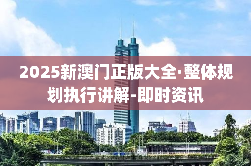 2025新澳門正版大全·整體規(guī)劃執(zhí)行講解-即時資訊