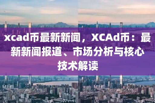 xcad幣最新新聞，XCAd幣：最新新聞報道、市場分析與核心技術解讀