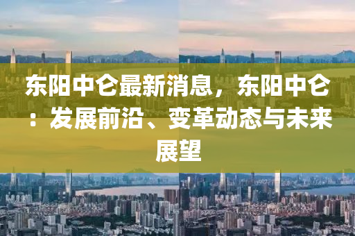 東陽中侖最新消息，東陽中侖：發(fā)展前沿、變革動態(tài)與未來展望