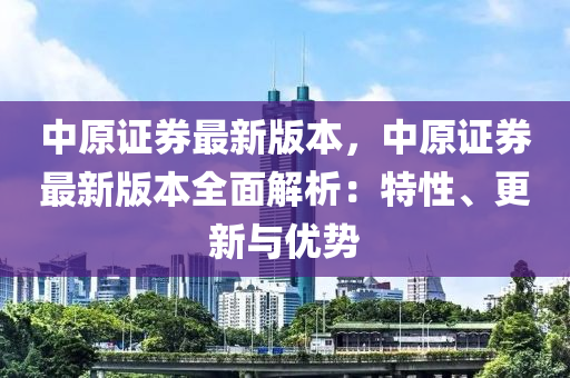 中原證券最新版本，中原證券最新版本全面解析：特性、更新與優(yōu)勢