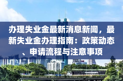 辦理失業(yè)金最新消息新聞，最新失業(yè)金辦理指南：政策動態(tài)、申請流程與注意事項(xiàng)