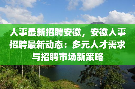 人事最新招聘安徽，安徽人事招聘最新動(dòng)態(tài)：多元人才需求與招聘市場新策略