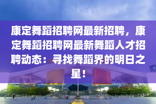 康定舞蹈招聘網(wǎng)最新招聘，康定舞蹈招聘網(wǎng)最新舞蹈人才招聘動(dòng)態(tài)：尋找舞蹈界的明日之星！