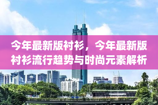 今年最新版襯衫，今年最新版襯衫流行趨勢與時(shí)尚元素解析