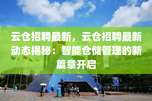 云倉招聘最新，云倉招聘最新動態(tài)揭秘：智能倉儲管理的新篇章開啟