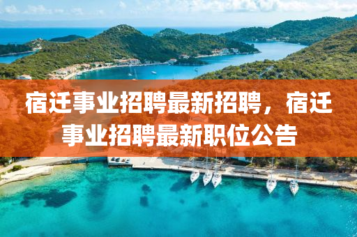 宿遷事業(yè)招聘最新招聘，宿遷事業(yè)招聘最新職位公告