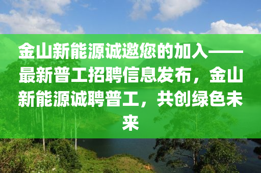 金山新能源誠邀您的加入——最新普工招聘信息發(fā)布，金山新能源誠聘普工，共創(chuàng)綠色未來