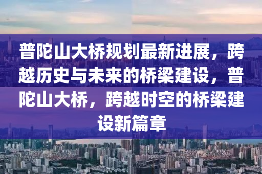 普陀山大橋規(guī)劃最新進展，跨越歷史與未來的橋梁建設，普陀山大橋，跨越時空的橋梁建設新篇章