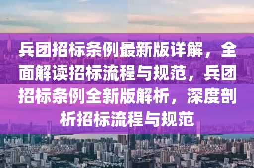 兵團招標條例最新版詳解，全面解讀招標流程與規(guī)范，兵團招標條例全新版解析，深度剖析招標流程與規(guī)范