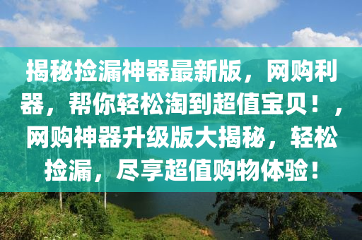 揭秘撿漏神器最新版，網購利器，幫你輕松淘到超值寶貝！，網購神器升級版大揭秘，輕松撿漏，盡享超值購物體驗！