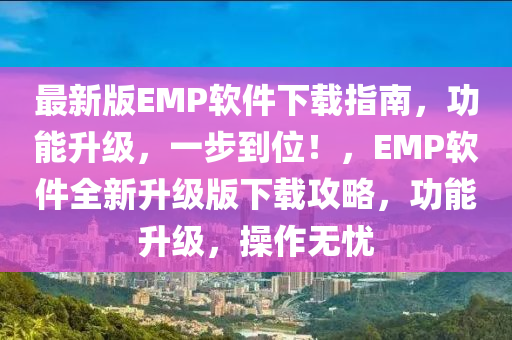 最新版EMP軟件下載指南，功能升級，一步到位！，EMP軟件全新升級版下載攻略，功能升級，操作無憂