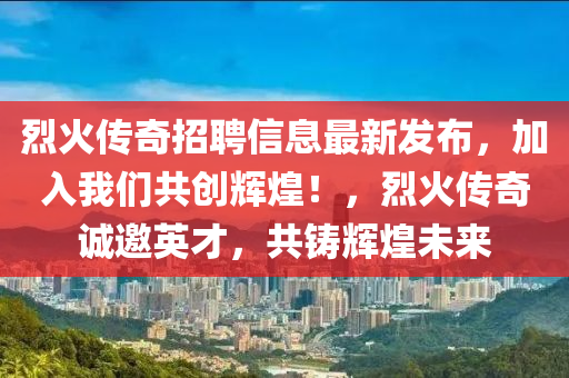 烈火傳奇招聘信息最新發(fā)布，加入我們共創(chuàng)輝煌！，烈火傳奇誠邀英才，共鑄輝煌未來