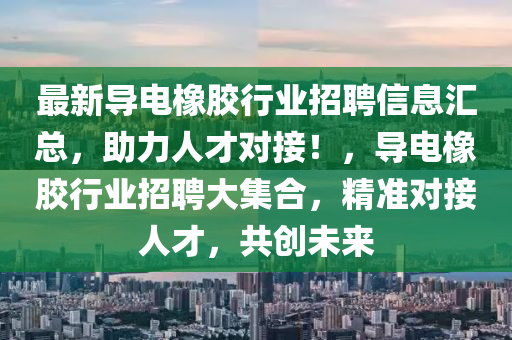 最新導(dǎo)電橡膠行業(yè)招聘信息匯總，助力人才對(duì)接！，導(dǎo)電橡膠行業(yè)招聘大集合，精準(zhǔn)對(duì)接人才，共創(chuàng)未來(lái)