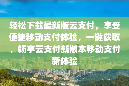 輕松下載最新版云支付，享受便捷移動支付體驗，一鍵獲取，暢享云支付新版本移動支付新體驗