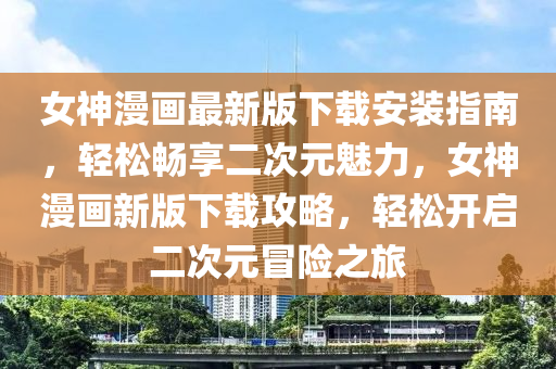 女神漫畫最新版下載安裝指南，輕松暢享二次元魅力，女神漫畫新版下載攻略，輕松開啟二次元冒險之旅