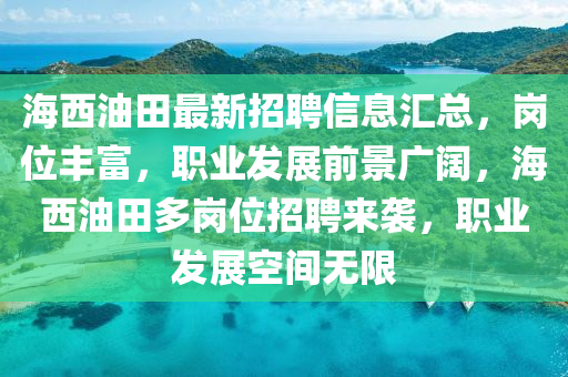 海西油田最新招聘信息匯總，崗位豐富，職業(yè)發(fā)展前景廣闊，海西油田多崗位招聘來襲，職業(yè)發(fā)展空間無限