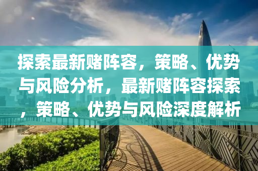 探索最新賭陣容，策略、優(yōu)勢與風(fēng)險分析，最新賭陣容探索，策略、優(yōu)勢與風(fēng)險深度解析