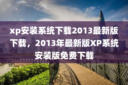 xp安裝系統(tǒng)下載2013最新版下載，2013年最新版XP系統(tǒng)安裝版免費(fèi)下載