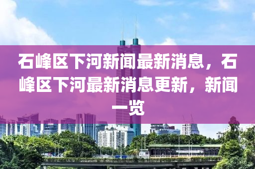 石峰區(qū)下河新聞最新消息，石峰區(qū)下河最新消息更新，新聞一覽