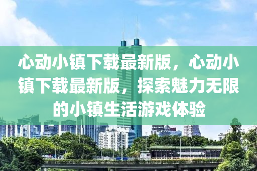 心動小鎮(zhèn)下載最新版，心動小鎮(zhèn)下載最新版，探索魅力無限的小鎮(zhèn)生活游戲體驗