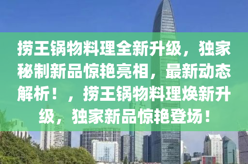 撈王鍋物料理全新升級(jí)，獨(dú)家秘制新品驚艷亮相，最新動(dòng)態(tài)解析！，撈王鍋物料理煥新升級(jí)，獨(dú)家新品驚艷登場(chǎng)！