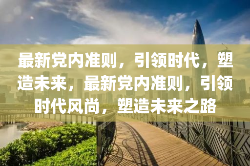 最新黨內(nèi)準(zhǔn)則，引領(lǐng)時代，塑造未來，最新黨內(nèi)準(zhǔn)則，引領(lǐng)時代風(fēng)尚，塑造未來之路