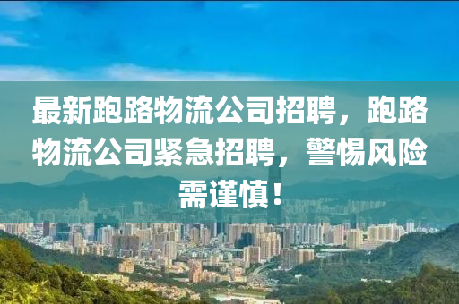 最新跑路物流公司招聘，跑路物流公司緊急招聘，警惕風險需謹慎！